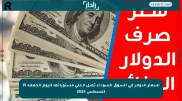 أسعار الدولار في السوق السوداء تصل لأعلى مستوياتها اليوم الجمعة 15 أغسطس 2025
